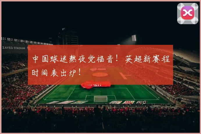 中国球迷熬夜党福音!英超新赛程时间表出炉!