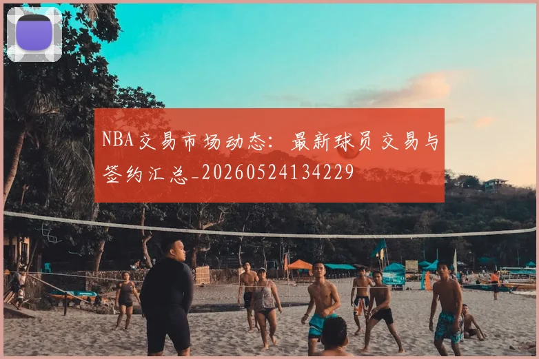 NBA交易市场动态：最新球员交易与签约汇总_20260524134229