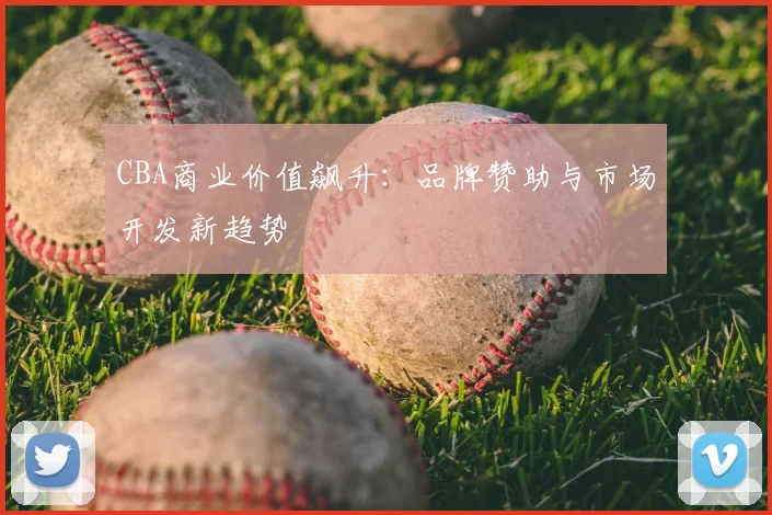 CBA商业价值飙升：品牌赞助与市场开发新趋势