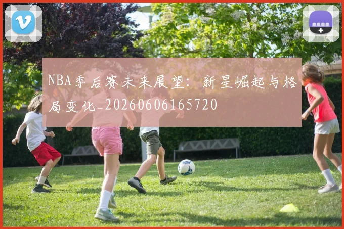 NBA季后赛未来展望:新星崛起与格局变化_20260606165720
