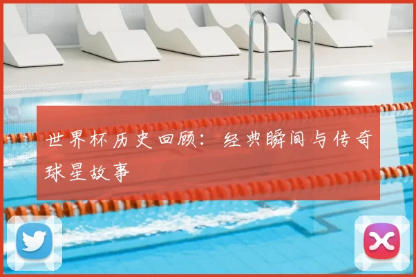 世界杯历史回顾：经典瞬间与传奇球星故事