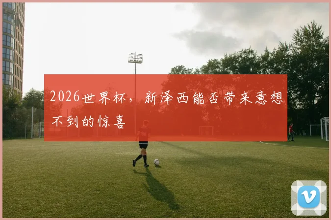 2026世界杯，新泽西能否带来意想不到的惊喜