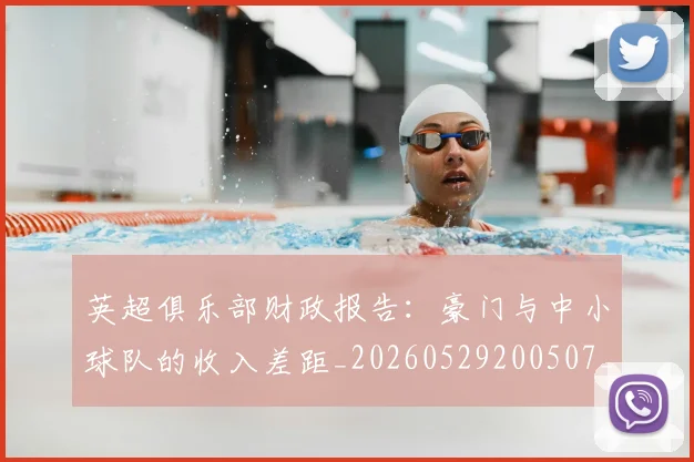 英超俱乐部财政报告：豪门与中小球队的收入差距_20260529200507_20260610170027