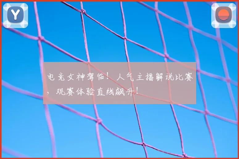 电竞女神驾临！人气主播解说比赛，观赛体验直线飙升！