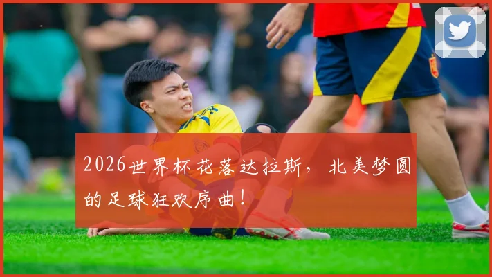 2026世界杯花落达拉斯，北美梦圆的足球狂欢序曲！