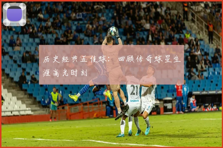 历史经典五佳球：回顾传奇球星生涯高光时刻