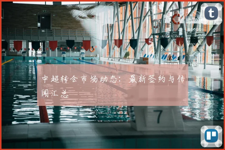 中超转会市场动态：最新签约与传闻汇总