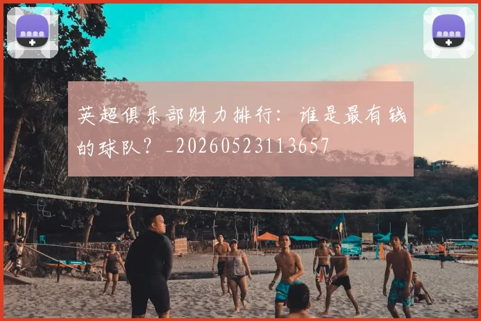 英超俱乐部财力排行:谁是最有钱的球队?_20260523113657