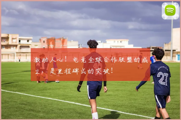 激动人心！电竞全球合作联盟的成立，是里程碑式的突破！