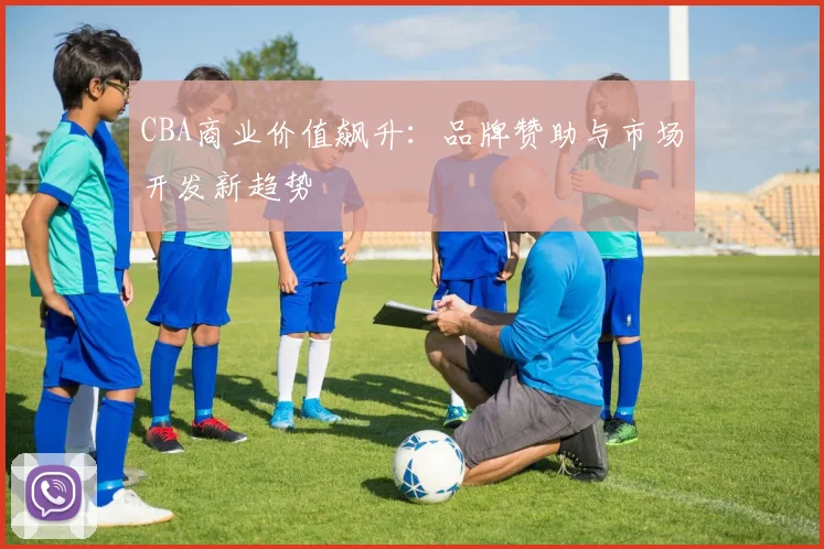 CBA商业价值飙升：品牌赞助与市场开发新趋势