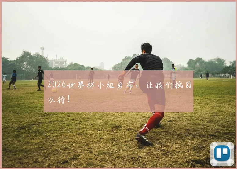 2026世界杯小组分布，让我们拭目以待！