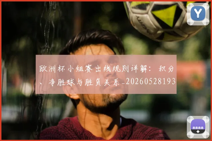 欧洲杯小组赛出线规则详解：积分、净胜球与胜负关系_20260528193403