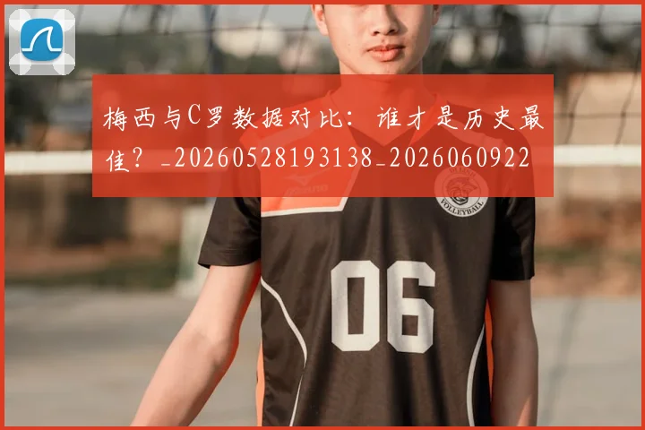 梅西与C罗数据对比：谁才是历史最佳？_20260528193138_20260609221156