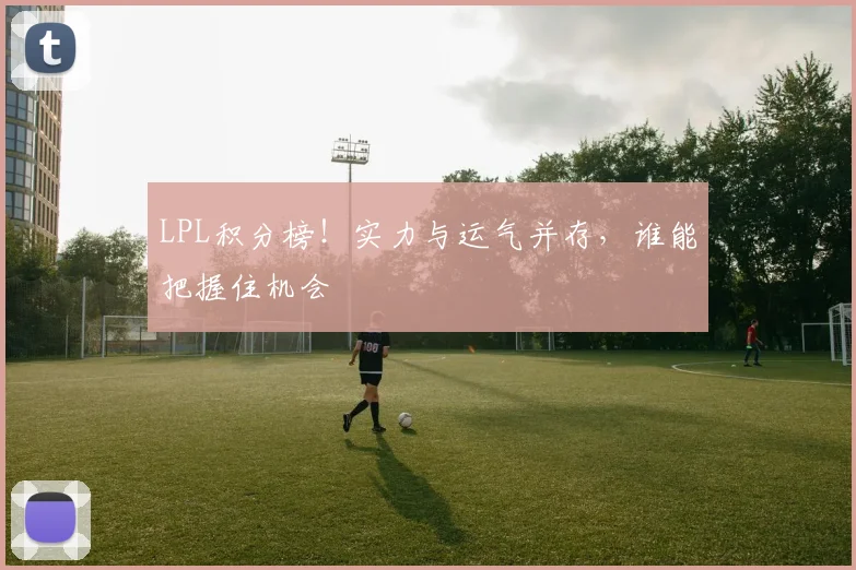 LPL积分榜!实力与运气并存,谁能把握住机会