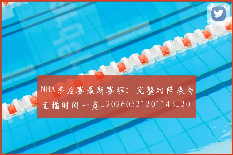 NBA季后赛最新赛程:完整对阵表与直播时间一览_20260521201143_20260606165720