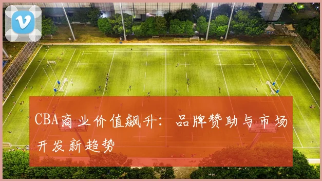 CBA商业价值飙升：品牌赞助与市场开发新趋势