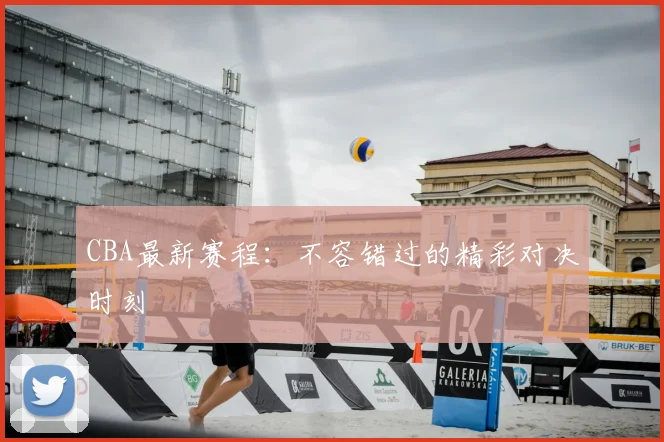 CBA最新赛程：不容错过的精彩对决时刻
