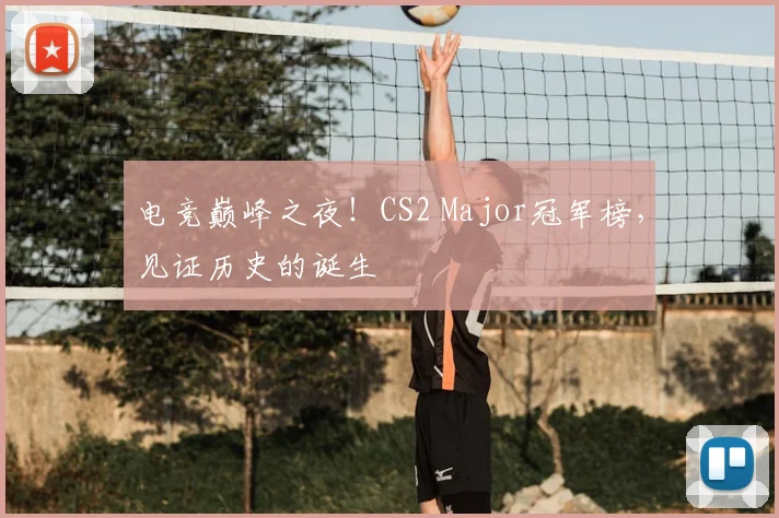电竞巅峰之夜！CS2 Major冠军榜，见证历史的诞生