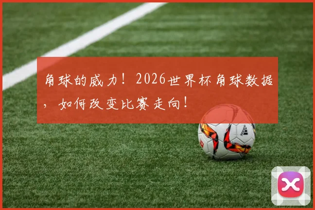 角球的威力！2026世界杯角球数据，如何改变比赛走向！
