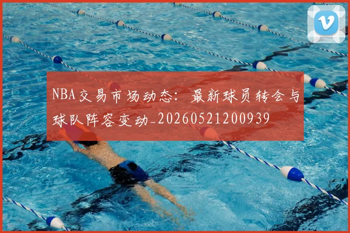 NBA交易市场动态：最新球员转会与球队阵容变动_20260521200939