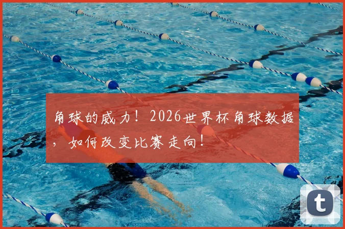 角球的威力！2026世界杯角球数据，如何改变比赛走向！