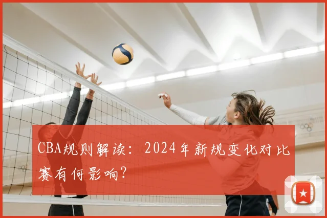 CBA规则解读：2024年新规变化对比赛有何影响？