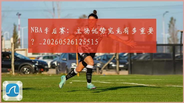 NBA季后赛：主场优势究竟有多重要？_20260526125515