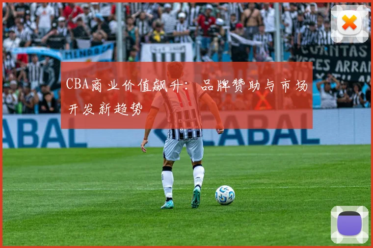 CBA商业价值飙升：品牌赞助与市场开发新趋势