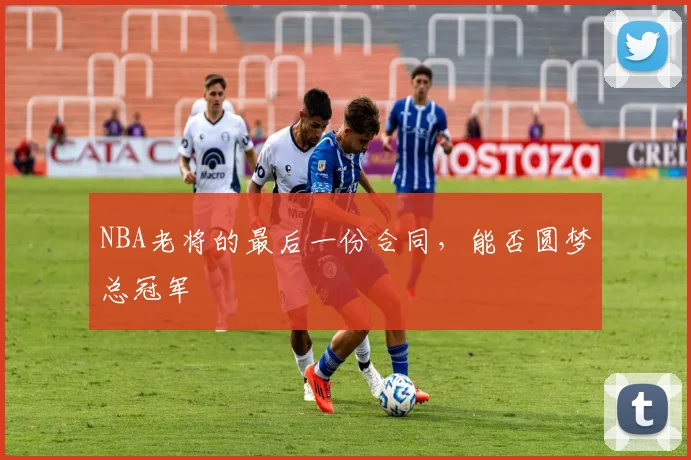 NBA老将的最后一份合同，能否圆梦总冠军