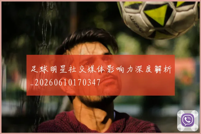 足球明星社交媒体影响力深度解析_20260610170347