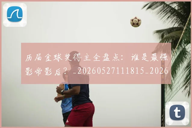 历届金球奖得主全盘点:谁是最强影帝影后?_20260527111815_20260608142739