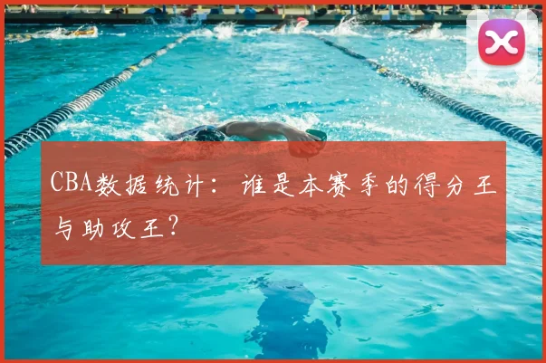CBA数据统计：谁是本赛季的得分王与助攻王？