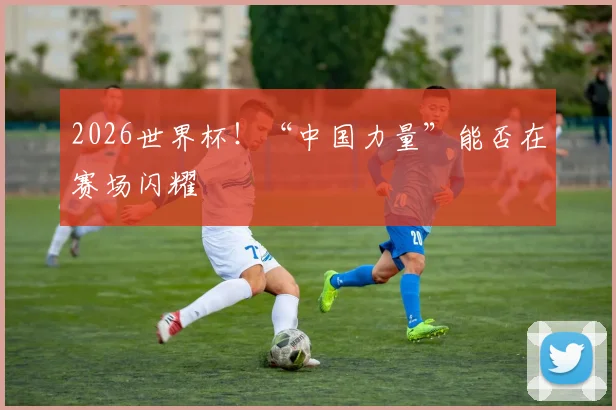 2026世界杯！“中国力量”能否在赛场闪耀