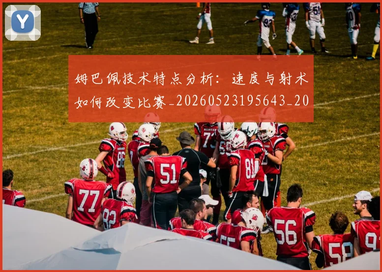 姆巴佩技术特点分析:速度与射术如何改变比赛_20260523195643_20260609132801