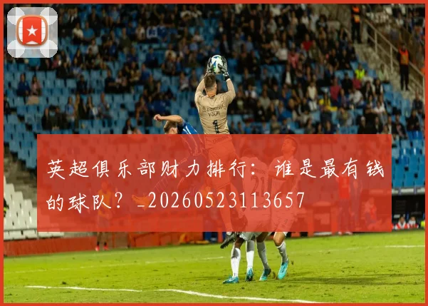 英超俱乐部财力排行：谁是最有钱的球队？_20260523113657