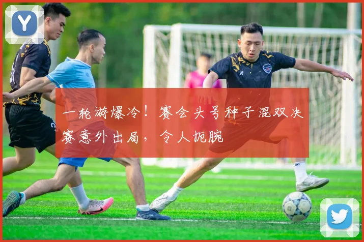 一轮游爆冷！赛会头号种子混双决赛意外出局，令人扼腕