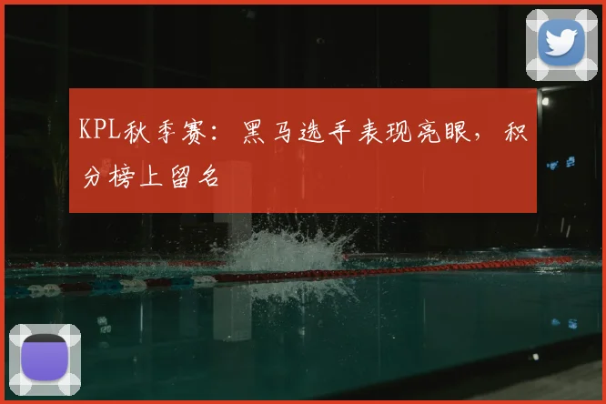 KPL秋季赛：黑马选手表现亮眼，积分榜上留名