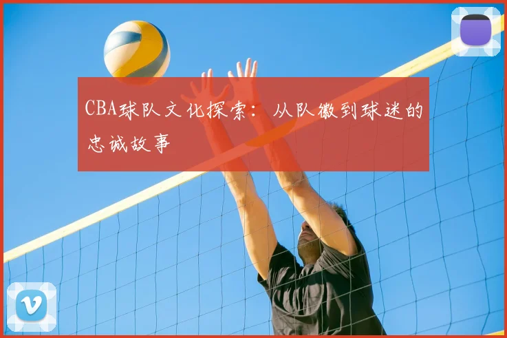 CBA球队文化探索：从队徽到球迷的忠诚故事