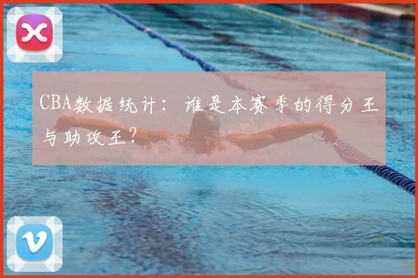 CBA数据统计：谁是本赛季的得分王与助攻王？