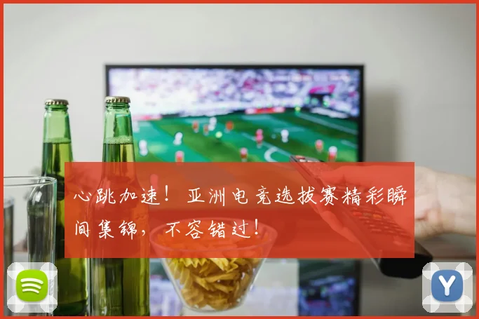 心跳加速!亚洲电竞选拔赛精彩瞬间集锦,不容错过!