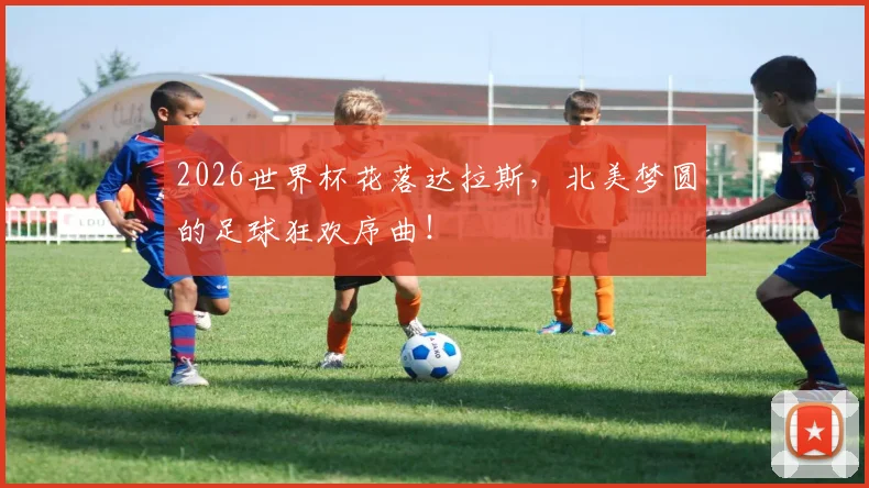 2026世界杯花落达拉斯，北美梦圆的足球狂欢序曲！