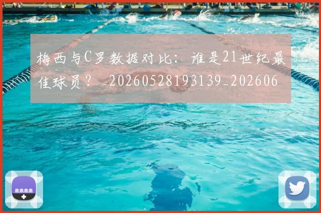梅西与C罗数据对比：谁是21世纪最佳球员？_20260528193139_20260609221214
