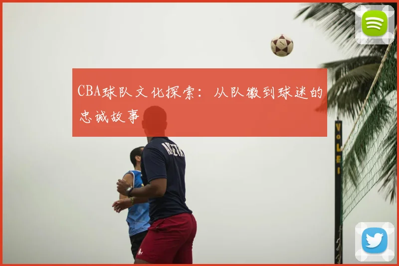 CBA球队文化探索：从队徽到球迷的忠诚故事