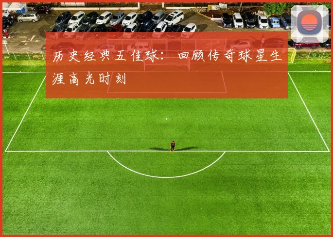历史经典五佳球:回顾传奇球星生涯高光时刻