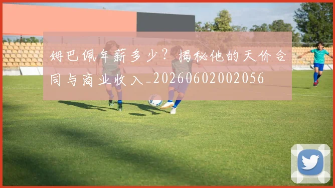 姆巴佩年薪多少?揭秘他的天价合同与商业收入_20260602002056