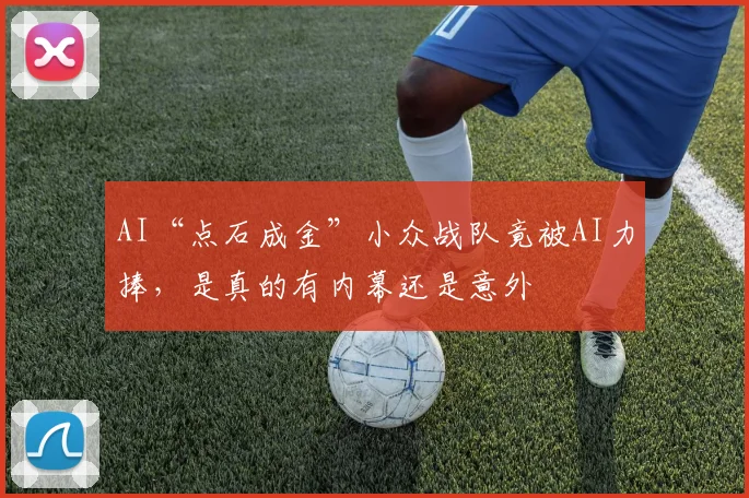AI“点石成金”小众战队竟被AI力捧，是真的有内幕还是意外