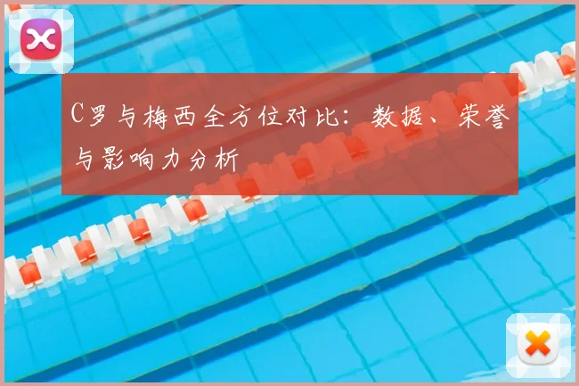 C罗与梅西全方位对比：数据、荣誉与影响力分析