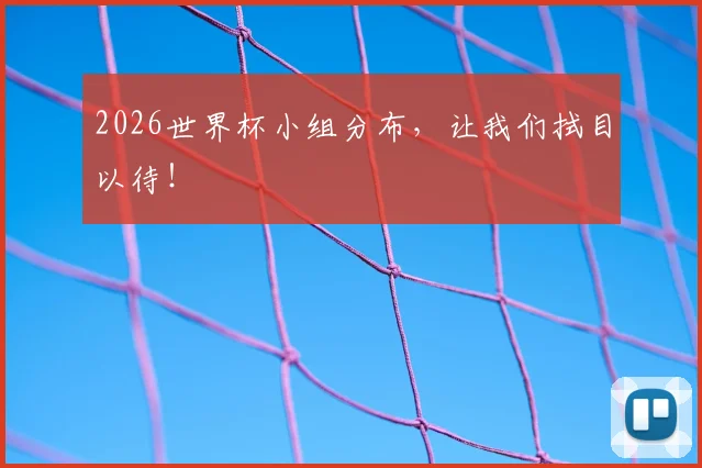 2026世界杯小组分布，让我们拭目以待！
