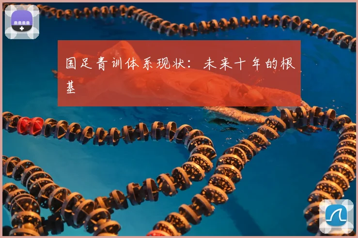 国足青训体系现状:未来十年的根基