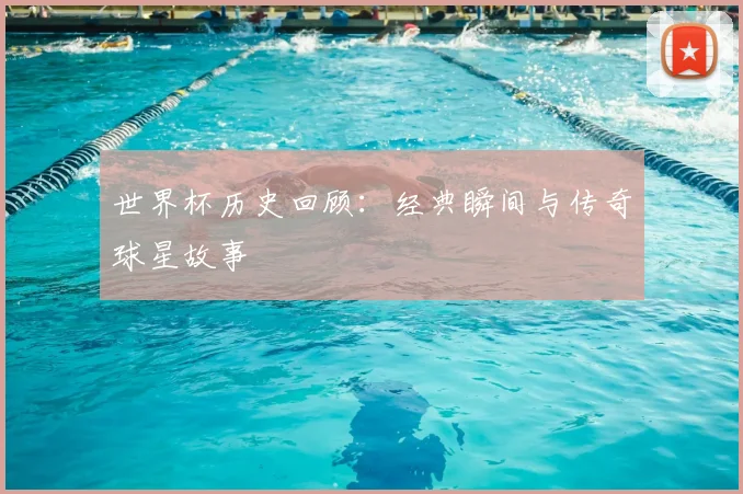 世界杯历史回顾：经典瞬间与传奇球星故事